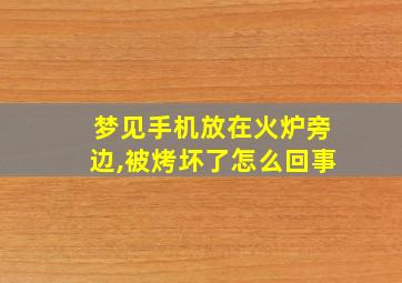 梦见手机放在火炉旁边,被烤坏了怎么回事