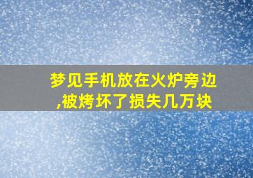 梦见手机放在火炉旁边,被烤坏了损失几万块