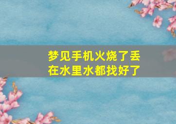 梦见手机火烧了丢在水里水都找好了