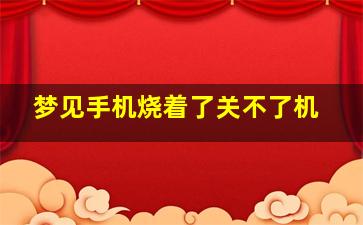 梦见手机烧着了关不了机