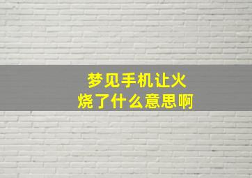 梦见手机让火烧了什么意思啊