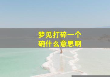 梦见打碎一个碗什么意思啊