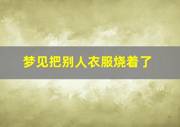 梦见把别人衣服烧着了