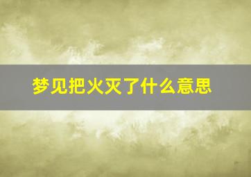 梦见把火灭了什么意思