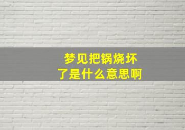 梦见把锅烧坏了是什么意思啊