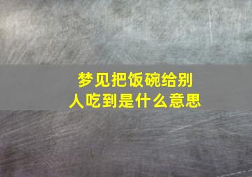 梦见把饭碗给别人吃到是什么意思