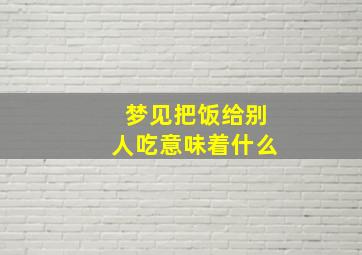 梦见把饭给别人吃意味着什么