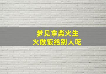 梦见拿柴火生火做饭给别人吃