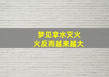 梦见拿水灭火火反而越来越大