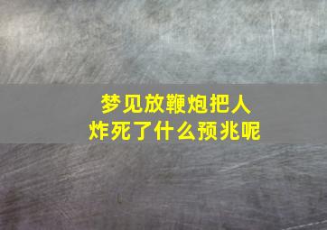 梦见放鞭炮把人炸死了什么预兆呢