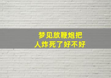 梦见放鞭炮把人炸死了好不好