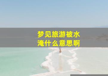 梦见旅游被水淹什么意思啊