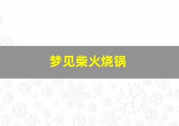 梦见柴火烧锅