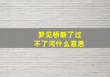 梦见桥断了过不了河什么意思