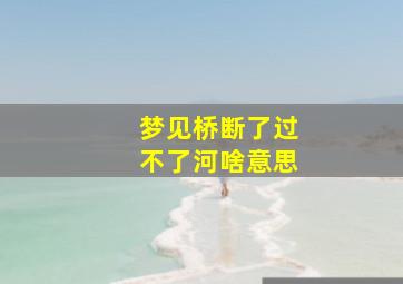 梦见桥断了过不了河啥意思