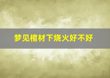 梦见棺材下烧火好不好