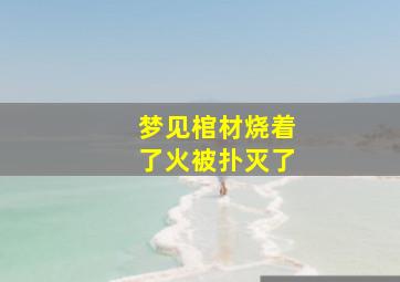 梦见棺材烧着了火被扑灭了