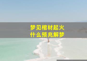 梦见棺材起火什么预兆解梦