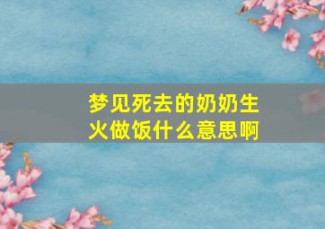 梦见死去的奶奶生火做饭什么意思啊