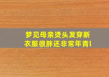 梦见母亲烫头发穿新衣服很胖还非常年青l