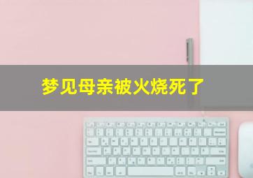 梦见母亲被火烧死了