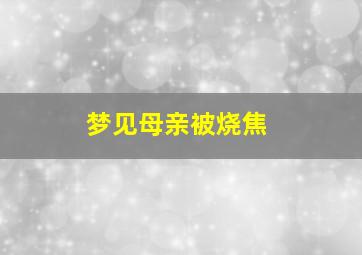 梦见母亲被烧焦