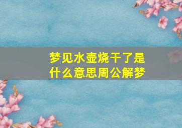 梦见水壶烧干了是什么意思周公解梦