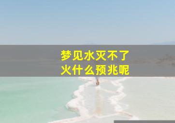 梦见水灭不了火什么预兆呢