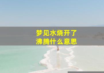 梦见水烧开了沸腾什么意思