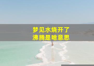 梦见水烧开了沸腾是啥意思