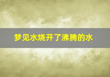 梦见水烧开了沸腾的水