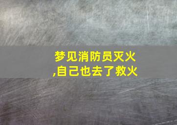 梦见消防员灭火,自己也去了救火