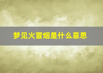 梦见火冒烟是什么意思