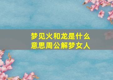 梦见火和龙是什么意思周公解梦女人