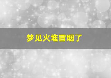 梦见火堆冒烟了