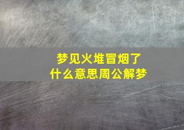 梦见火堆冒烟了什么意思周公解梦