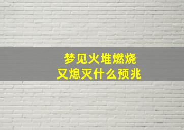 梦见火堆燃烧又熄灭什么预兆