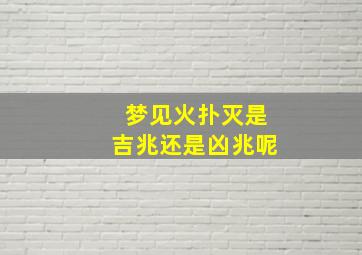 梦见火扑灭是吉兆还是凶兆呢