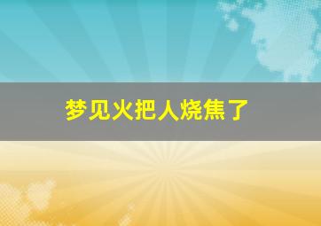 梦见火把人烧焦了