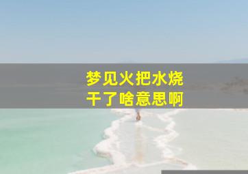 梦见火把水烧干了啥意思啊