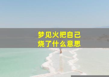 梦见火把自己烧了什么意思