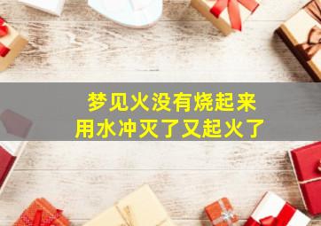 梦见火没有烧起来用水冲灭了又起火了