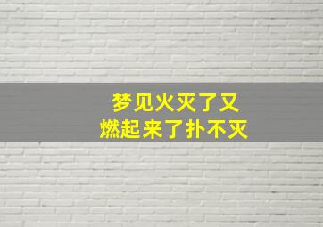 梦见火灭了又燃起来了扑不灭