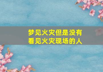 梦见火灾但是没有看见火灾现场的人