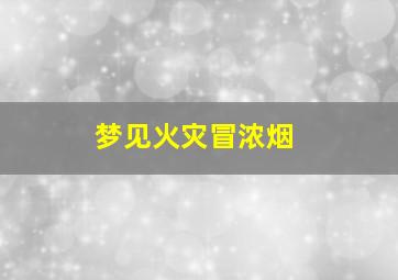 梦见火灾冒浓烟