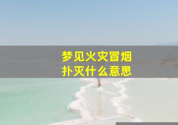 梦见火灾冒烟扑灭什么意思