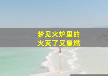 梦见火炉里的火灭了又复燃