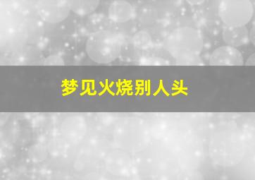 梦见火烧别人头