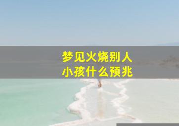 梦见火烧别人小孩什么预兆