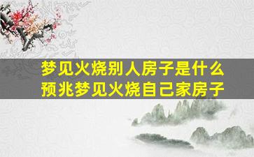 梦见火烧别人房子是什么预兆梦见火烧自己家房子